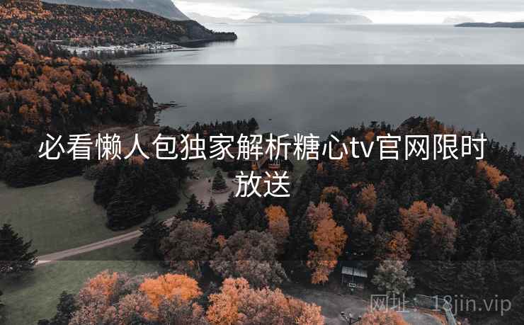必看懒人包独家解析糖心tv官网限时放送  第2张