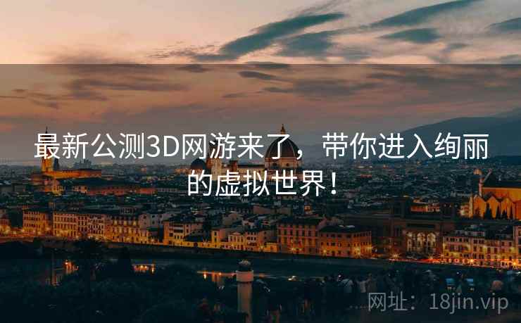 最新公测3D网游来了，带你进入绚丽的虚拟世界！