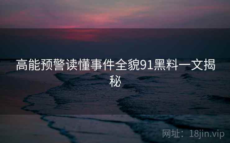 高能预警读懂事件全貌91黑料一文揭秘  第2张