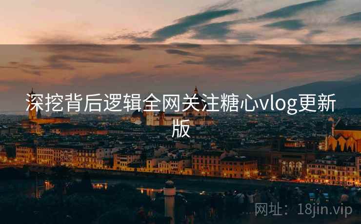 深挖背后逻辑全网关注糖心vlog更新版  第1张