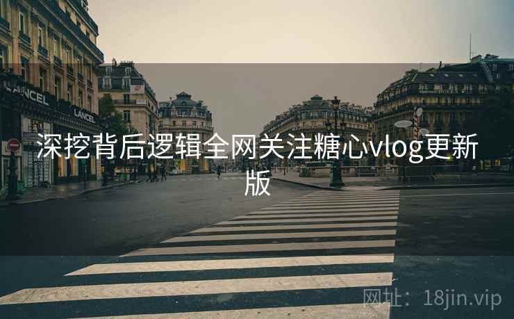 深挖背后逻辑全网关注糖心vlog更新版  第2张