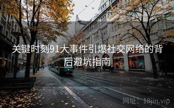 关键时刻91大事件引爆社交网络的背后避坑指南