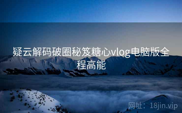 疑云解码破圈秘笈糖心vlog电脑版全程高能  第2张