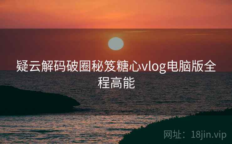 疑云解码破圈秘笈糖心vlog电脑版全程高能  第1张