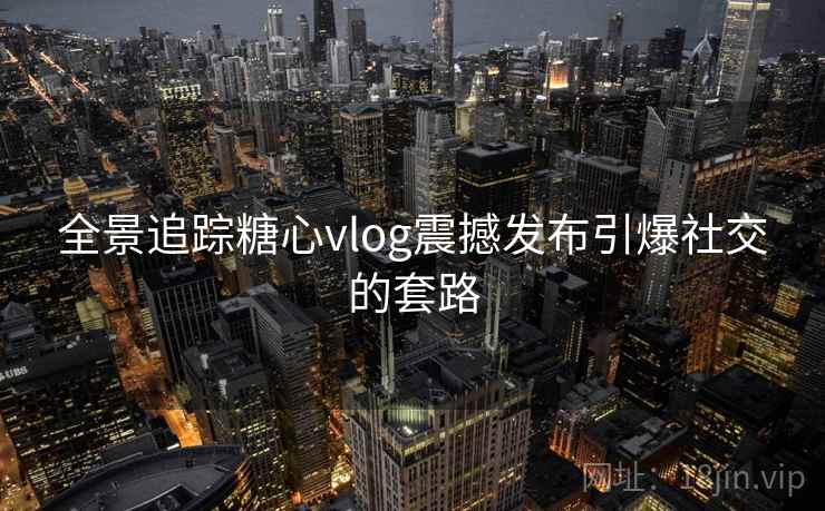 全景追踪糖心vlog震撼发布引爆社交的套路