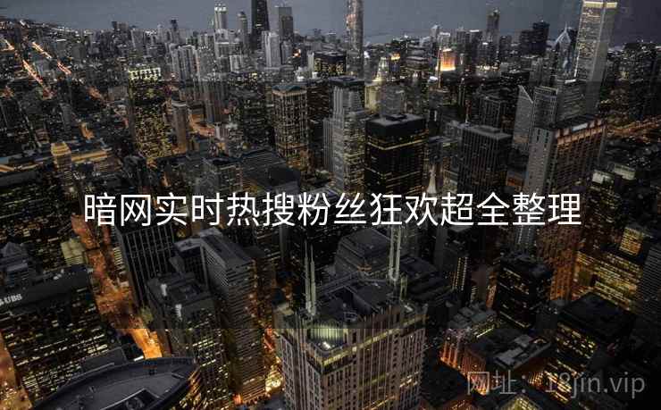 暗网实时热搜粉丝狂欢超全整理