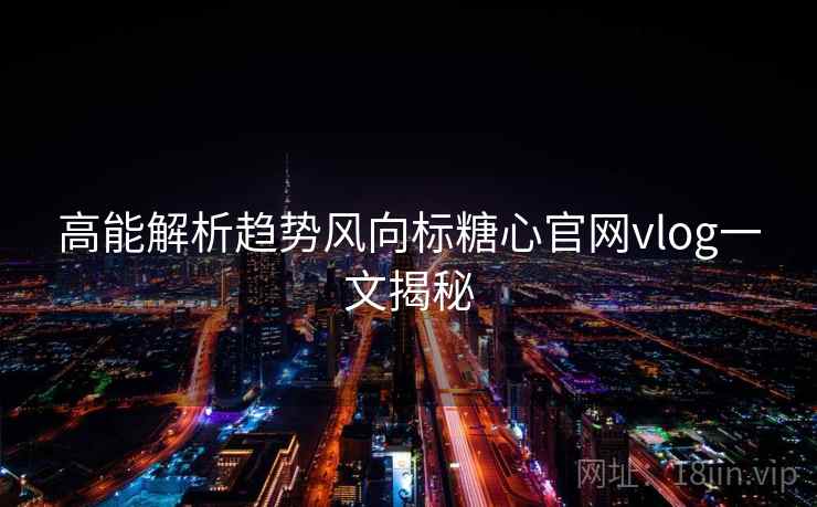 高能解析趋势风向标糖心官网vlog一文揭秘