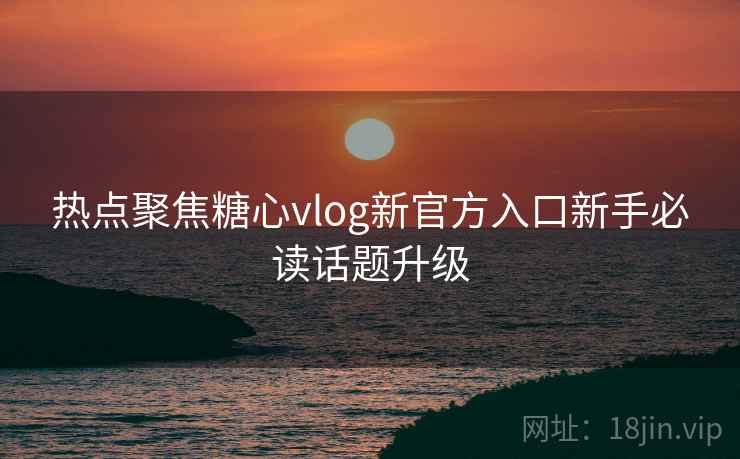 热点聚焦糖心vlog新官方入口新手必读话题升级