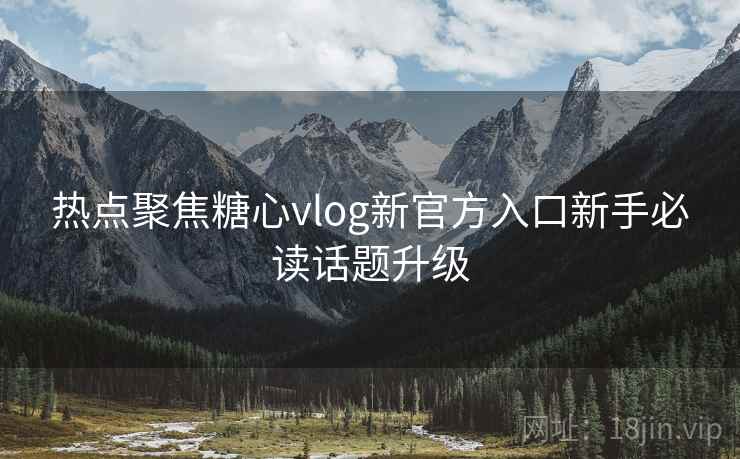 热点聚焦糖心vlog新官方入口新手必读话题升级
