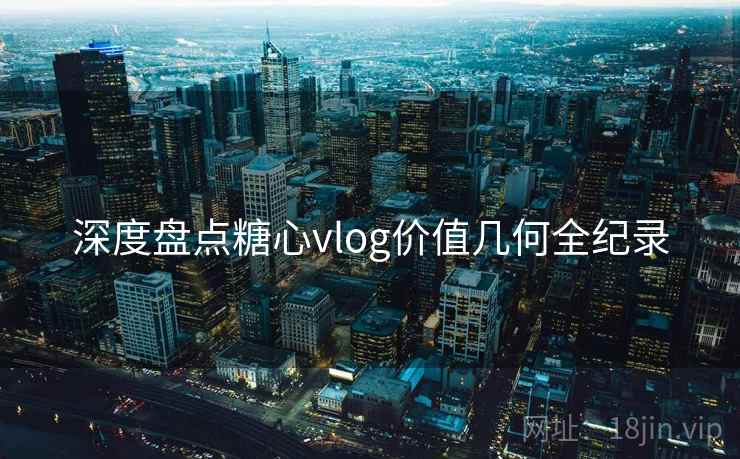 深度盘点糖心vlog价值几何全纪录