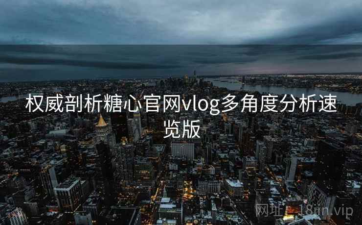 权威剖析糖心官网vlog多角度分析速览版  第2张