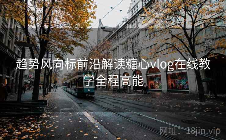 趋势风向标前沿解读糖心vlog在线教学全程高能