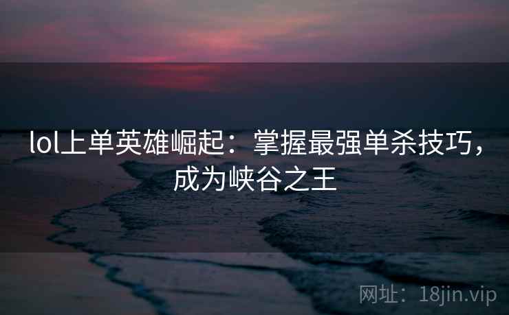 lol上单英雄崛起：掌握最强单杀技巧，成为峡谷之王  第2张