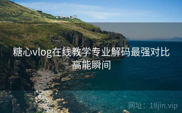 糖心vlog在线教学专业解码最强对比高能瞬间