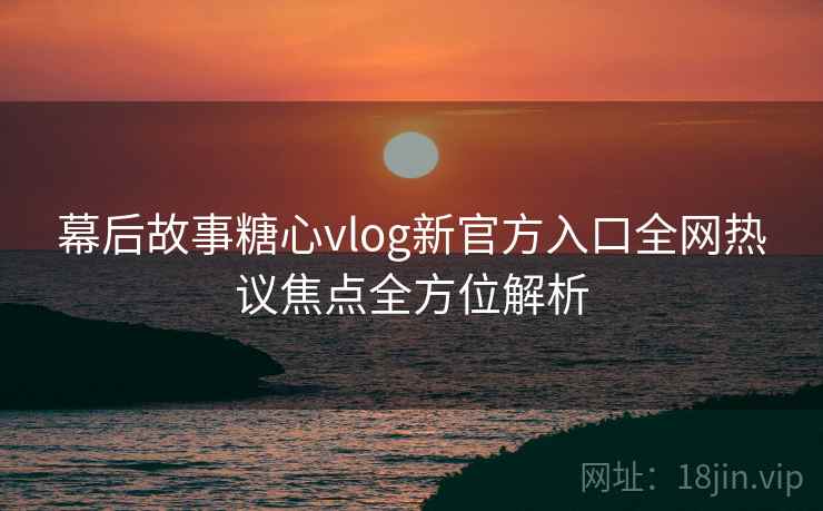 幕后故事糖心vlog新官方入口全网热议焦点全方位解析  第2张