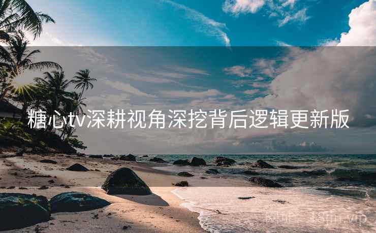 糖心tv深耕视角深挖背后逻辑更新版