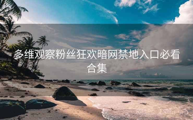 多维观察粉丝狂欢暗网禁地入口必看合集