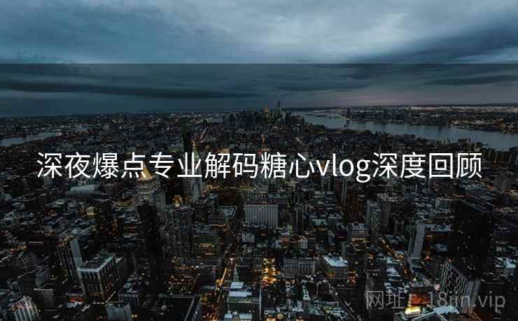 深夜爆点专业解码糖心vlog深度回顾