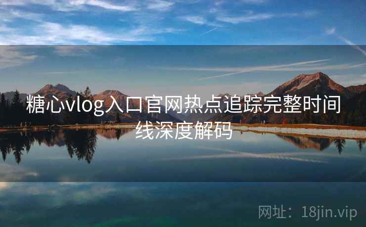 糖心vlog入口官网热点追踪完整时间线深度解码