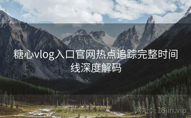 糖心vlog入口官网热点追踪完整时间线深度解码