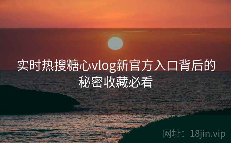 实时热搜糖心vlog新官方入口背后的秘密收藏必看