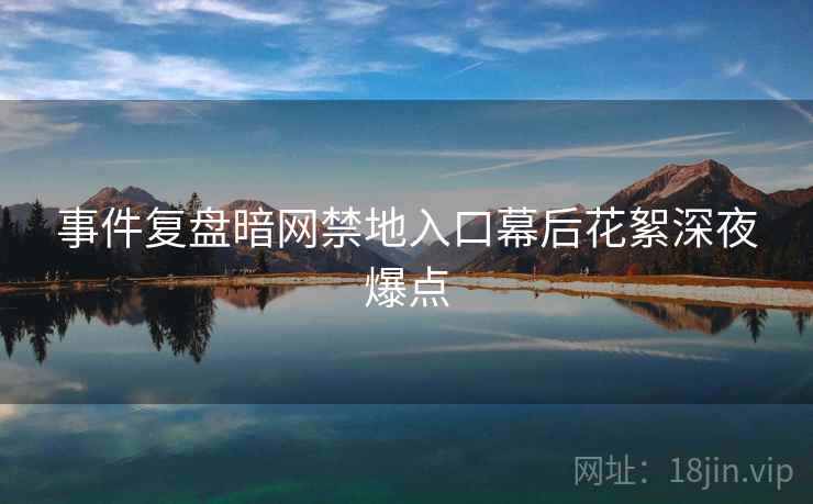 事件复盘暗网禁地入口幕后花絮深夜爆点