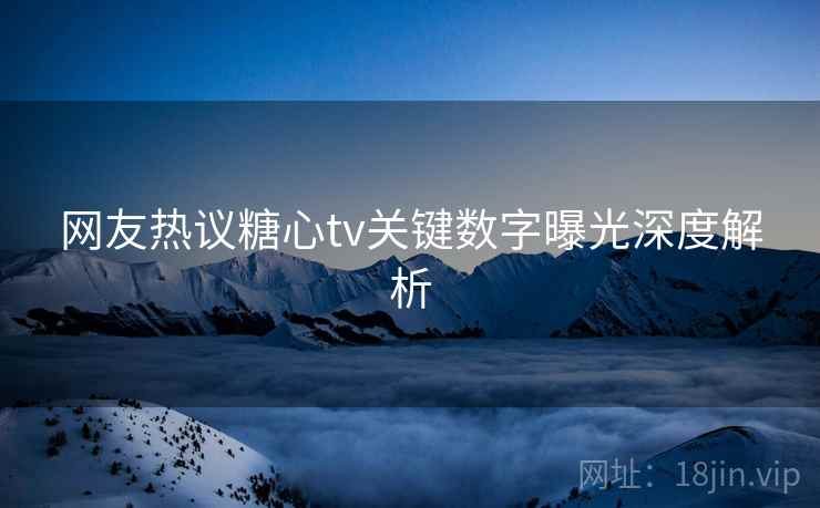 网友热议糖心tv关键数字曝光深度解析