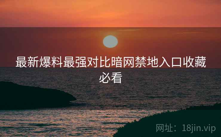 最新爆料最强对比暗网禁地入口收藏必看  第2张