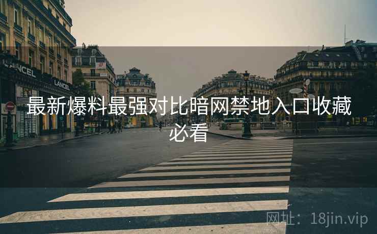 最新爆料最强对比暗网禁地入口收藏必看  第1张