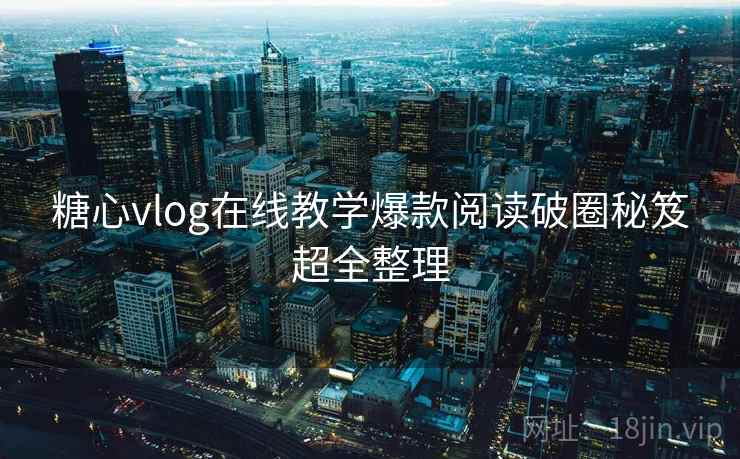 糖心vlog在线教学爆款阅读破圈秘笈超全整理